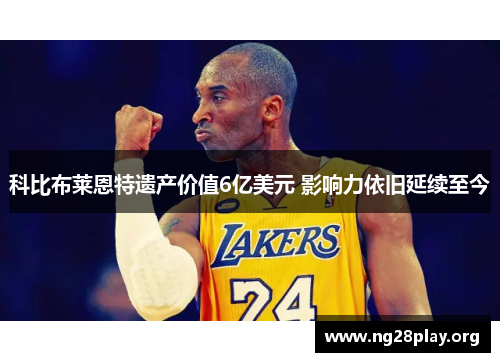 科比布莱恩特遗产价值6亿美元 影响力依旧延续至今