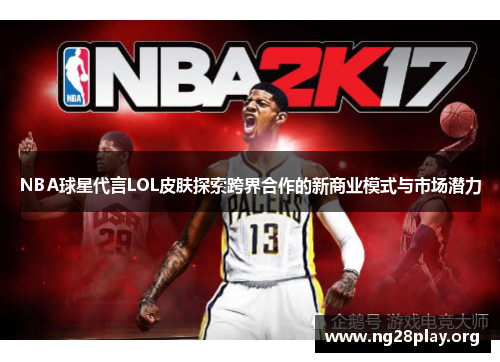 NBA球星代言LOL皮肤探索跨界合作的新商业模式与市场潜力