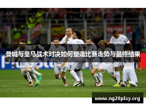 曼城与皇马战术对决如何塑造比赛走势与最终结果