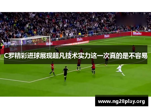 C罗精彩进球展现超凡技术实力这一次真的是不容易