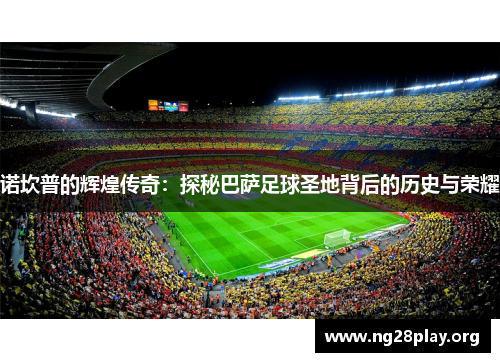 诺坎普的辉煌传奇：探秘巴萨足球圣地背后的历史与荣耀