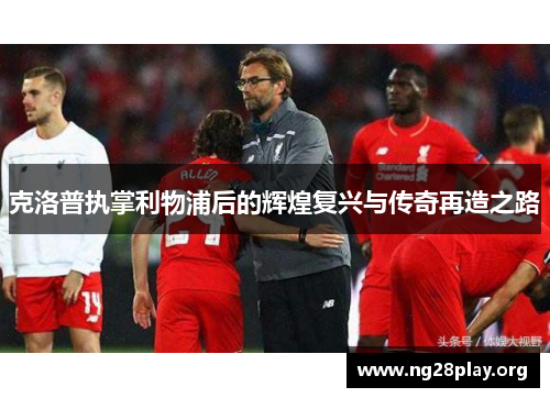 克洛普执掌利物浦后的辉煌复兴与传奇再造之路