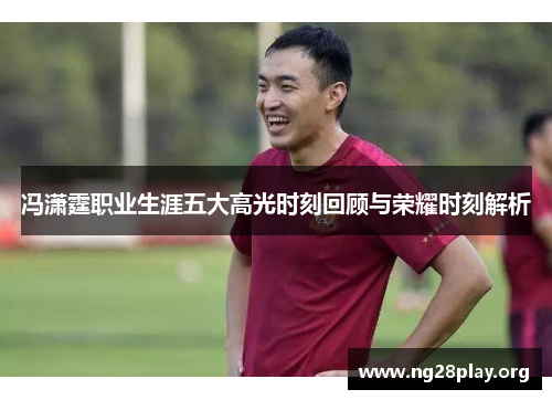 冯潇霆职业生涯五大高光时刻回顾与荣耀时刻解析