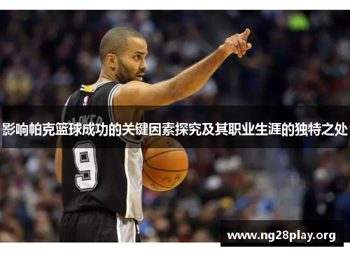 影响帕克篮球成功的关键因素探究及其职业生涯的独特之处