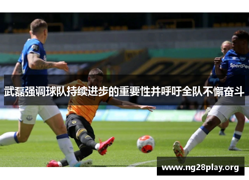 武磊强调球队持续进步的重要性并呼吁全队不懈奋斗