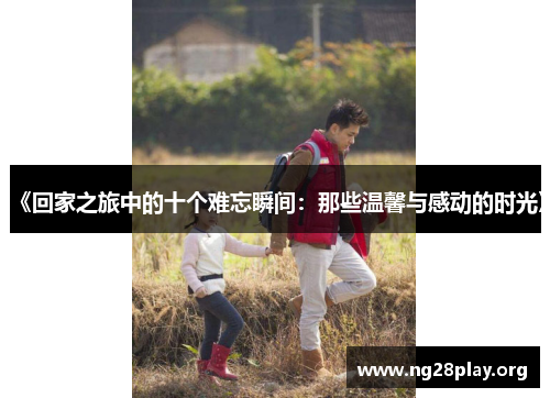 《回家之旅中的十个难忘瞬间：那些温馨与感动的时光》