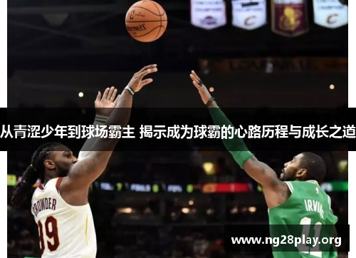 从青涩少年到球场霸主 揭示成为球霸的心路历程与成长之道