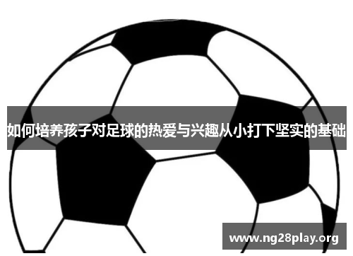 如何培养孩子对足球的热爱与兴趣从小打下坚实的基础