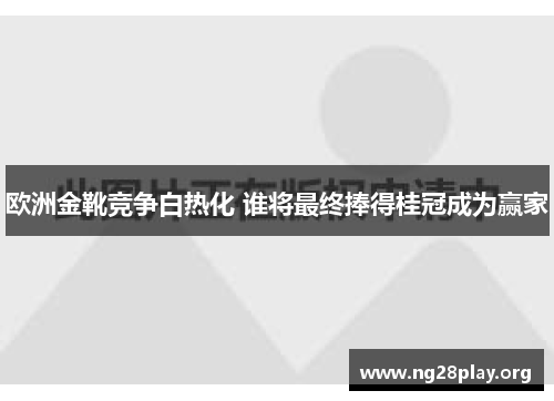 欧洲金靴竞争白热化 谁将最终捧得桂冠成为赢家
