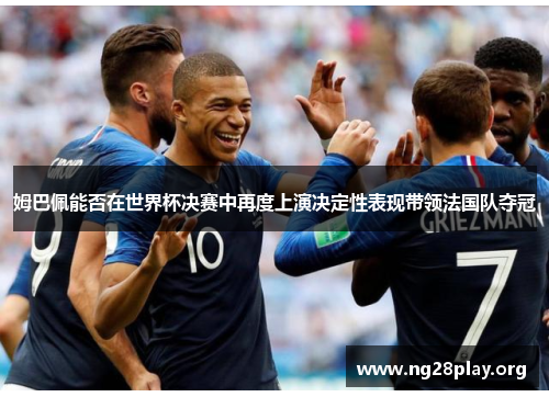 姆巴佩能否在世界杯决赛中再度上演决定性表现带领法国队夺冠