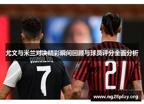 尤文与米兰对决精彩瞬间回顾与球员评分全面分析