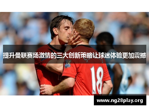 提升曼联赛场激情的三大创新策略让球迷体验更加震撼