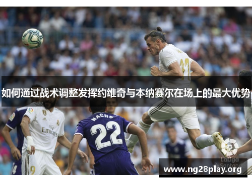 如何通过战术调整发挥约维奇与本纳赛尔在场上的最大优势