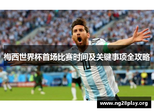 梅西世界杯首场比赛时间及关键事项全攻略
