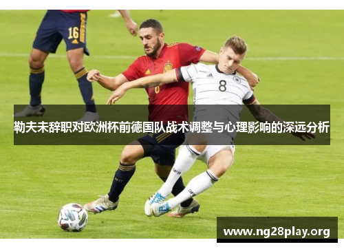 勒夫未辞职对欧洲杯前德国队战术调整与心理影响的深远分析