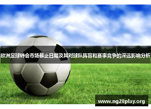 欧洲足球转会市场截止日期及其对球队阵容和赛事竞争的深远影响分析