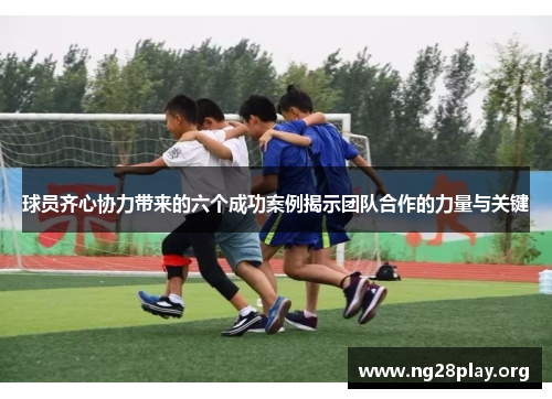 球员齐心协力带来的六个成功案例揭示团队合作的力量与关键