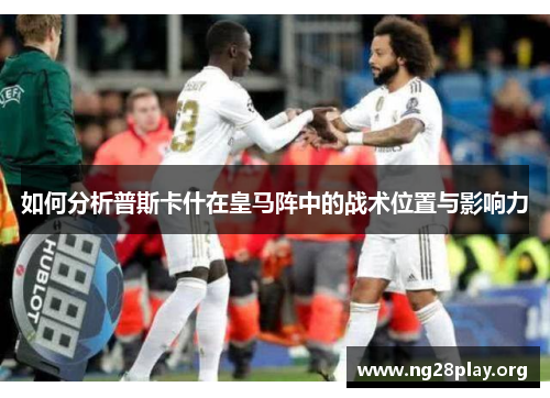 如何分析普斯卡什在皇马阵中的战术位置与影响力