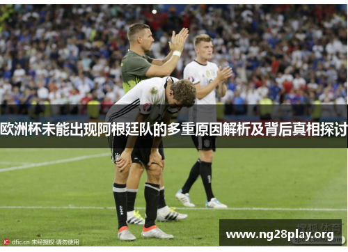 欧洲杯未能出现阿根廷队的多重原因解析及背后真相探讨