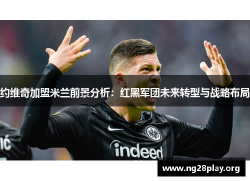 约维奇加盟米兰前景分析：红黑军团未来转型与战略布局