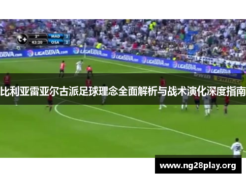 比利亚雷亚尔古派足球理念全面解析与战术演化深度指南