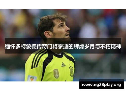 缅怀多特蒙德传奇门将泰迪的辉煌岁月与不朽精神