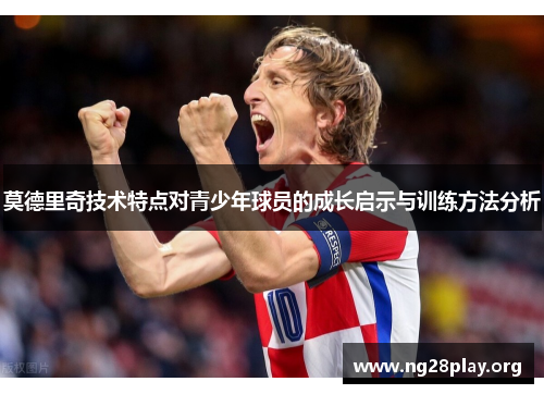 莫德里奇技术特点对青少年球员的成长启示与训练方法分析