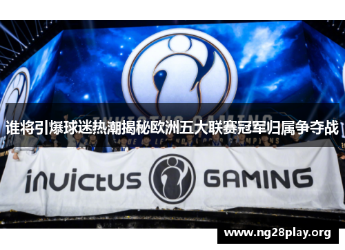 谁将引爆球迷热潮揭秘欧洲五大联赛冠军归属争夺战 谁将引爆球迷热潮揭秘欧洲五大联赛冠军归属争夺战