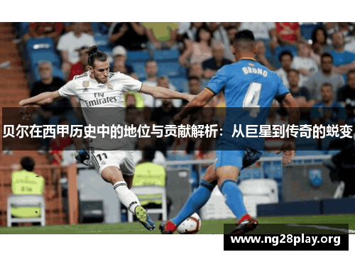 贝尔在西甲历史中的地位与贡献解析:从巨星到传奇的蜕变 贝尔在西甲历史中的地位与贡献解析:从巨星到传奇的蜕变