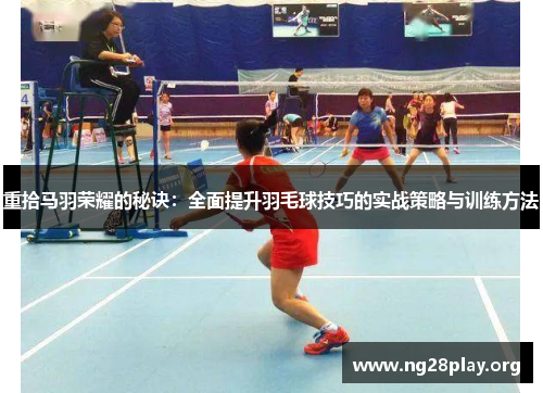 重拾马羽荣耀的秘诀：全面提升羽毛球技巧的实战策略与训练方法