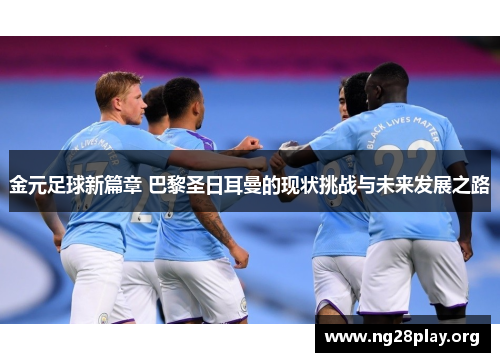 金元足球新篇章 巴黎圣日耳曼的现状挑战与未来发展之路
