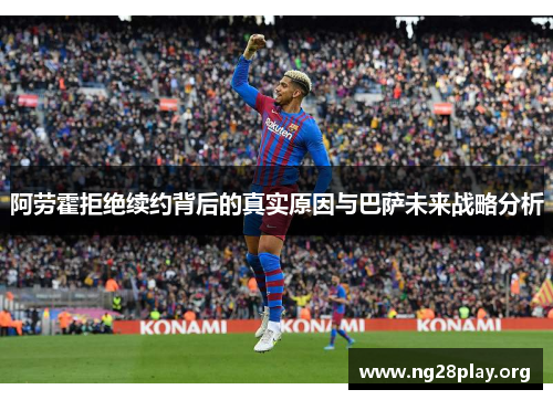 阿劳霍拒绝续约背后的真实原因与巴萨未来战略分析