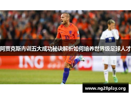 阿贾克斯青训五大成功秘诀解析如何培养世界级足球人才