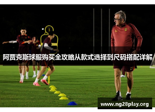 阿贾克斯球服购买全攻略从款式选择到尺码搭配详解