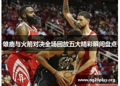 雄鹿与火箭对决全场回放五大精彩瞬间盘点