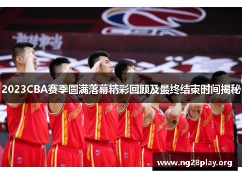 2023CBA赛季圆满落幕精彩回顾及最终结束时间揭秘 2023CBA赛季圆满落幕精彩回顾及最终结束时间揭秘