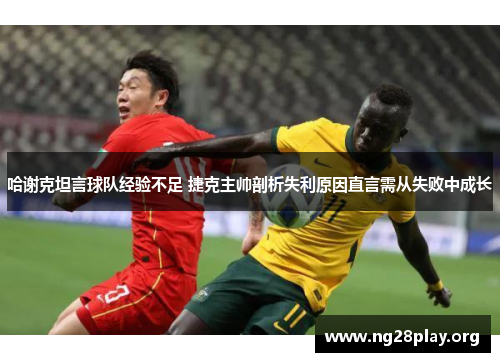 哈谢克坦言球队经验不足 捷克主帅剖析失利原因直言需从失败中成长 哈谢克坦言球队经验不足 捷克主帅剖析失利原因直言需从失败中成长