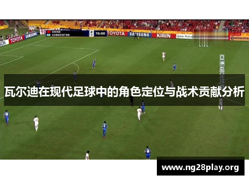 瓦尔迪在现代足球中的角色定位与战术贡献分析 瓦尔迪在现代足球中的角色定位与战术贡献分析