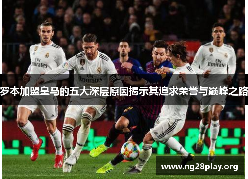 罗本加盟皇马的五大深层原因揭示其追求荣誉与巅峰之路