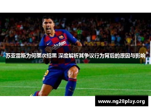 苏亚雷斯为何屡次招黑 深度解析其争议行为背后的原因与影响 苏亚雷斯为何屡次招黑 深度解析其争议行为背后的原因与影响