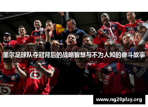 里尔足球队夺冠背后的战略智慧与不为人知的奋斗故事