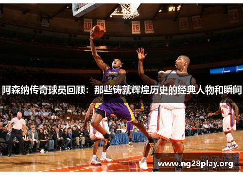 阿森纳传奇球员回顾：那些铸就辉煌历史的经典人物和瞬间