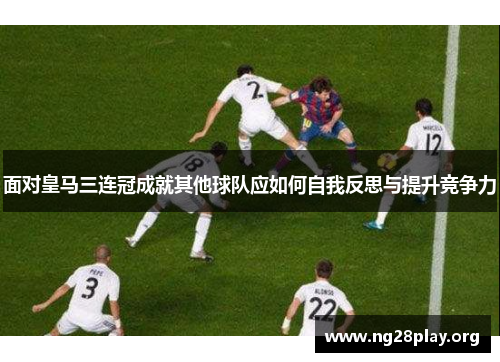 面对皇马三连冠成就其他球队应如何自我反思与提升竞争力
