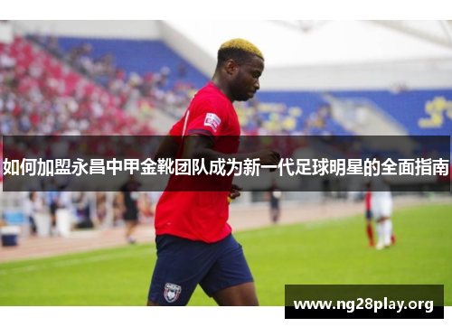 如何加盟永昌中甲金靴团队成为新一代足球明星的全面指南