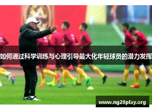 如何通过科学训练与心理引导最大化年轻球员的潜力发挥