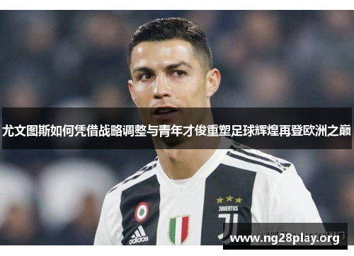 尤文图斯如何凭借战略调整与青年才俊重塑足球辉煌再登欧洲之巅 尤文图斯如何凭借战略调整与青年才俊重塑足球辉煌再登欧洲之巅