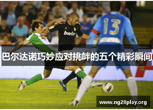 巴尔达诺巧妙应对挑衅的五个精彩瞬间
