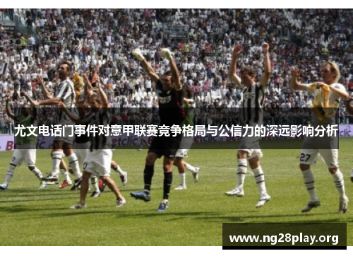 尤文电话门事件对意甲联赛竞争格局与公信力的深远影响分析