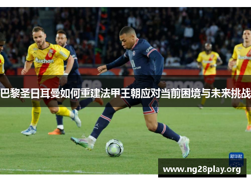 巴黎圣日耳曼如何重建法甲王朝应对当前困境与未来挑战
