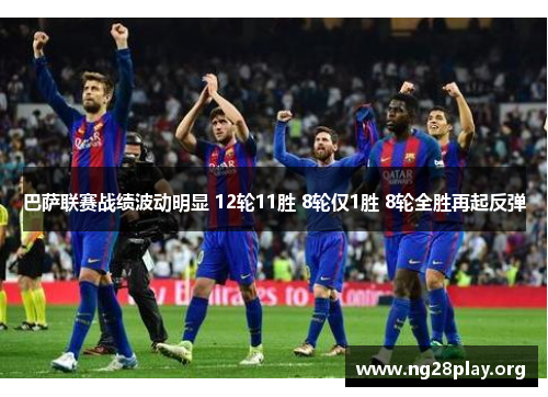 巴萨联赛战绩波动明显 12轮11胜 8轮仅1胜 8轮全胜再起反弹